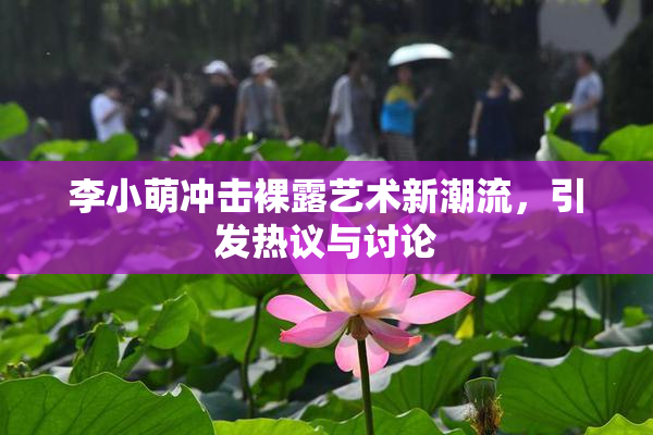 李小萌冲击裸露艺术新潮流，引发热议与讨论