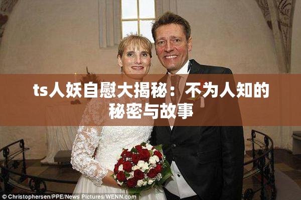 ts人妖自慰大揭秘：不为人知的秘密与故事