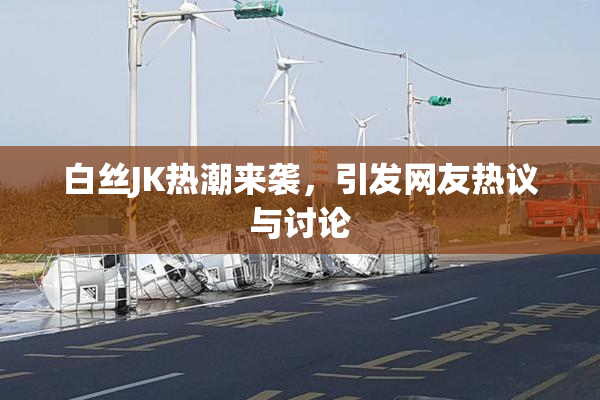 白丝JK热潮来袭，引发网友热议与讨论