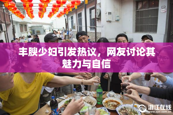 丰腴少妇引发热议，网友讨论其魅力与自信