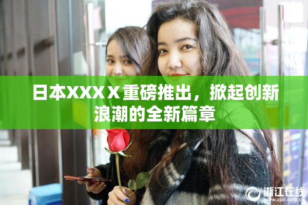 日本XXXⅩ重磅推出，掀起创新浪潮的全新篇章