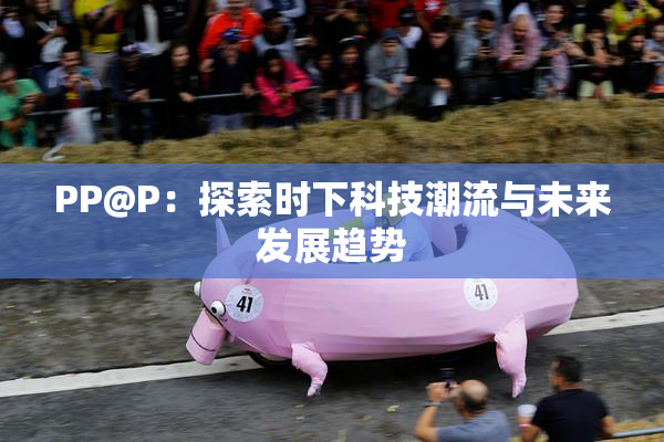 PP@P：探索时下科技潮流与未来发展趋势