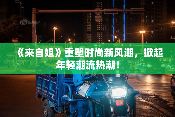 《来自姐》重塑时尚新风潮，掀起年轻潮流热潮！