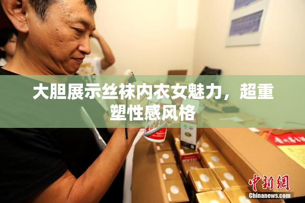 大胆展示丝袜内衣女魅力，超重塑性感风格