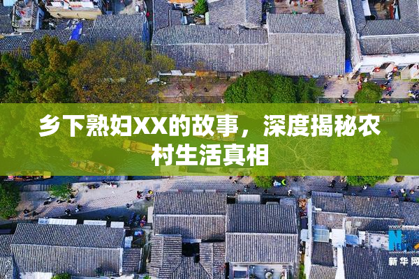 乡下熟妇XX的故事，深度揭秘农村生活真相