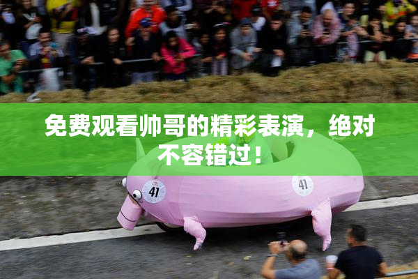 免费观看帅哥的精彩表演，绝对不容错过！