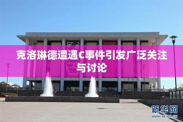 克洛琳德遭遇C事件引发广泛关注与讨论