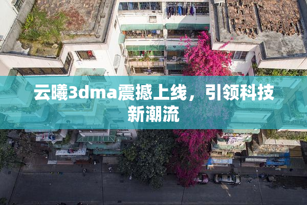 云曦3dma震撼上线，引领科技新潮流