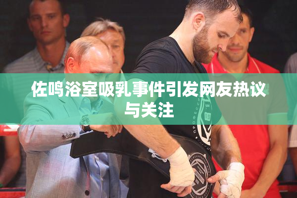 佐鸣浴室吸乳事件引发网友热议与关注