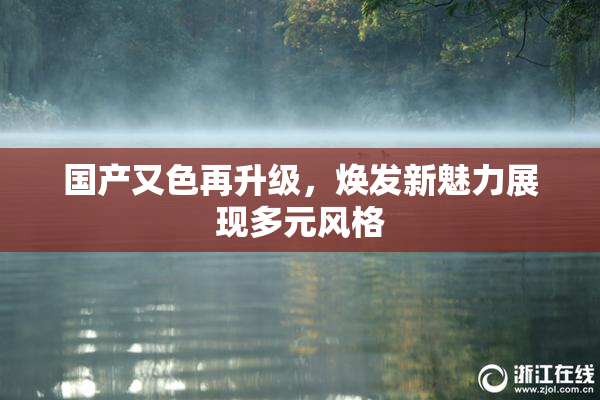 国产又色再升级，焕发新魅力展现多元风格