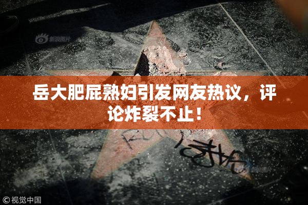岳大肥屁熟妇引发网友热议，评论炸裂不止！