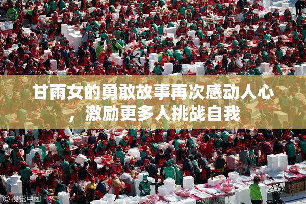 甘雨女的勇敢故事再次感动人心，激励更多人挑战自我