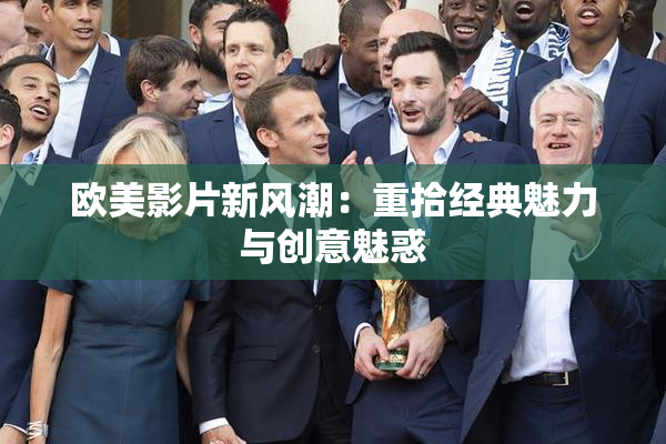 欧美影片新风潮：重拾经典魅力与创意魅惑