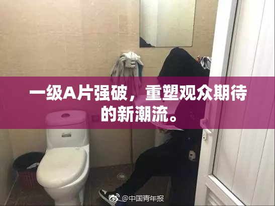 一级A片强破，重塑观众期待的新潮流。