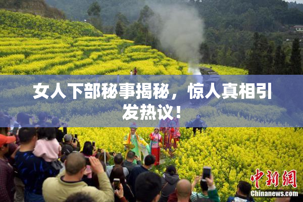 女人下部秘事揭秘，惊人真相引发热议！
