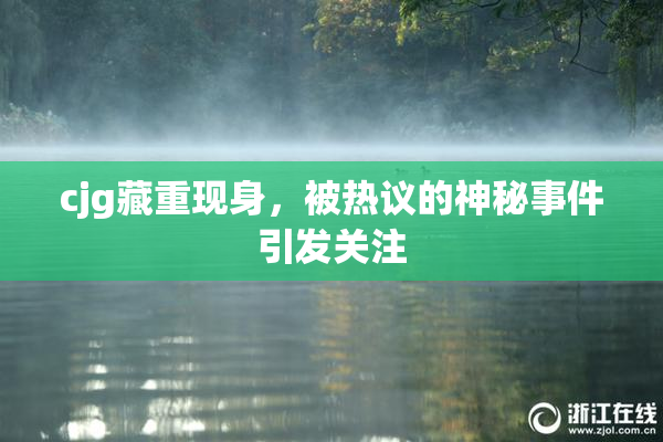cjg藏重现身，被热议的神秘事件引发关注