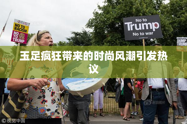 玉足疯狂带来的时尚风潮引发热议