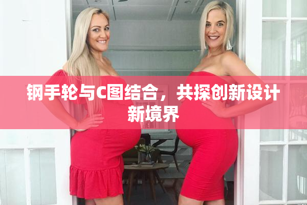 钢手轮与C图结合，共探创新设计新境界