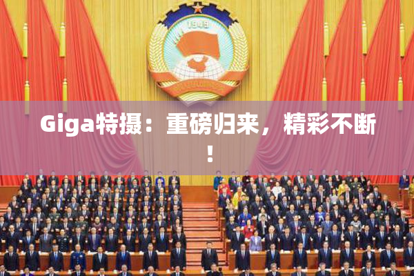Giga特摄：重磅归来，精彩不断！