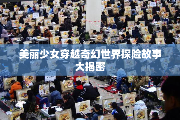 美丽少女穿越奇幻世界探险故事大揭密