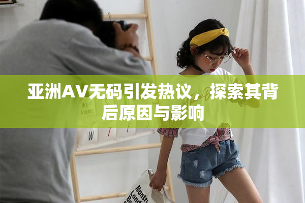亚洲AV无码引发热议，探索其背后原因与影响