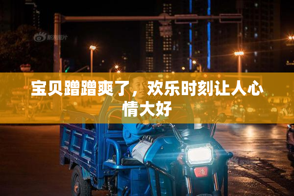 宝贝蹭蹭爽了，欢乐时刻让人心情大好