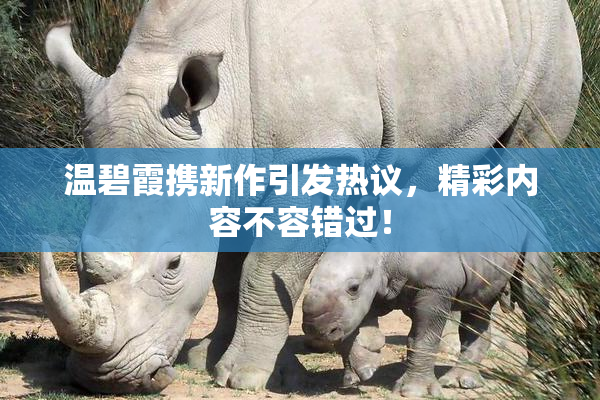 温碧霞携新作引发热议，精彩内容不容错过！