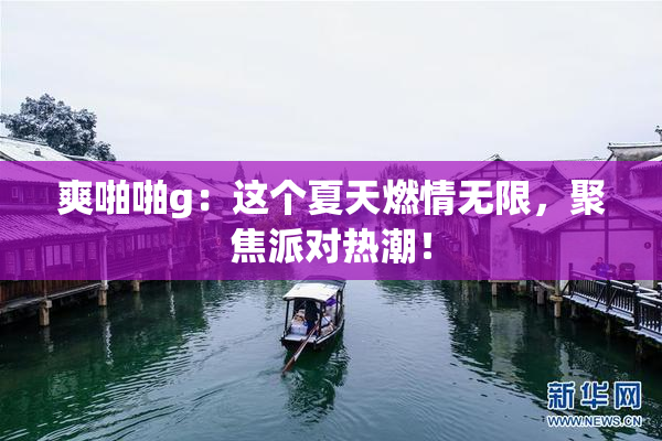 爽啪啪g：这个夏天燃情无限，聚焦派对热潮！