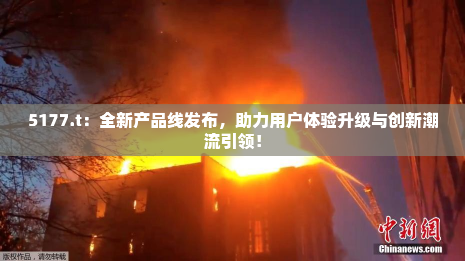 5177.t：全新产品线发布，助力用户体验升级与创新潮流引领！