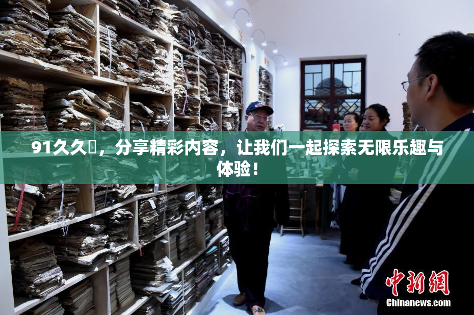 91久久擼，分享精彩内容，让我们一起探索无限乐趣与体验！