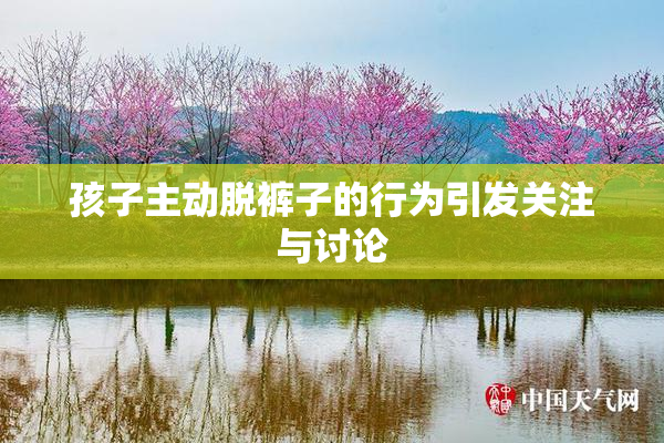 孩子主动脱裤子的行为引发关注与讨论