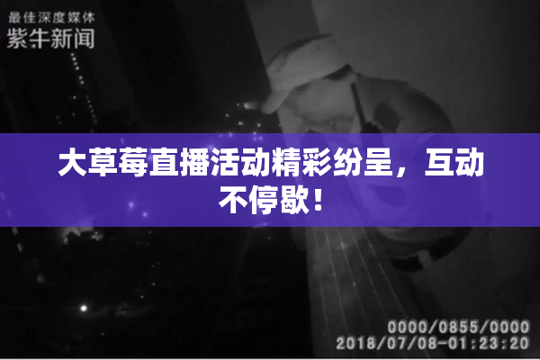 大草莓直播活动精彩纷呈，互动不停歇！