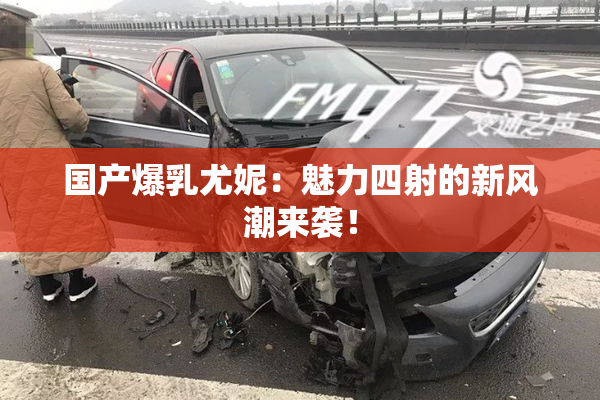 国产爆乳尤妮：魅力四射的新风潮来袭！