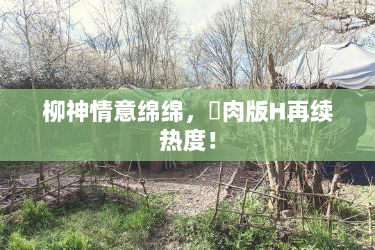 柳神情意绵绵，婬肉版H再续热度！