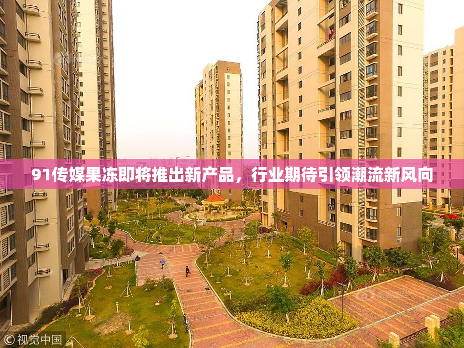 91传媒果冻即将推出新产品，行业期待引领潮流新风向