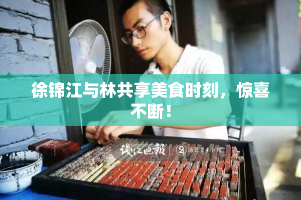 徐锦江与林共享美食时刻，惊喜不断！