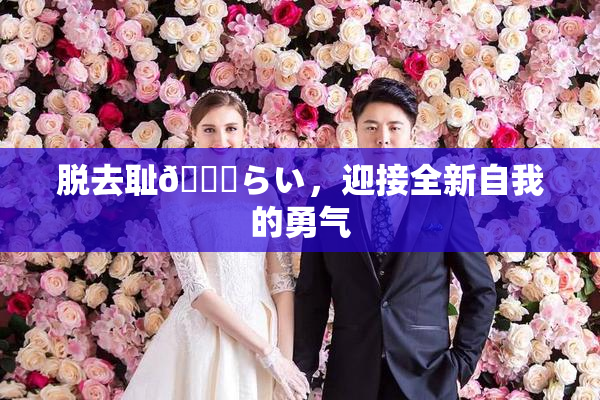 脱去耻🍓らい，迎接全新自我的勇气