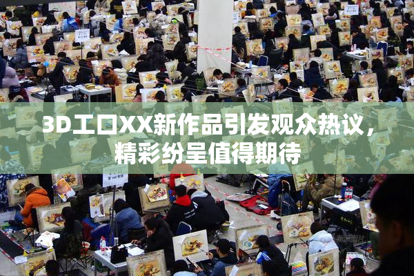 3D工口XX新作品引发观众热议，精彩纷呈值得期待