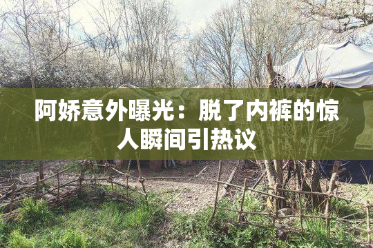 阿娇意外曝光：脱了内裤的惊人瞬间引热议