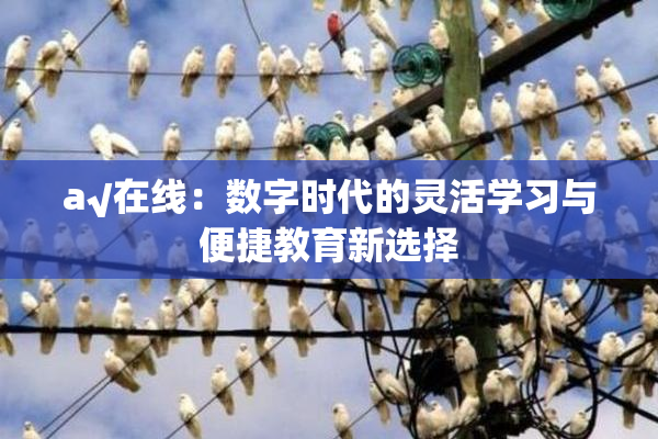 a√在线：数字时代的灵活学习与便捷教育新选择