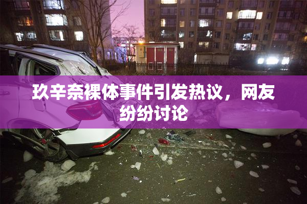 玖辛奈裸体事件引发热议，网友纷纷讨论