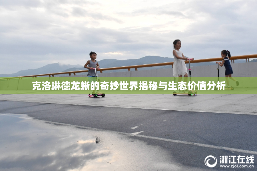 克洛琳德龙蜥的奇妙世界揭秘与生态价值分析