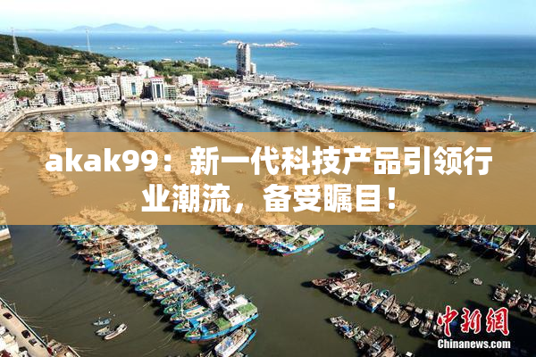 akak99：新一代科技产品引领行业潮流，备受瞩目！