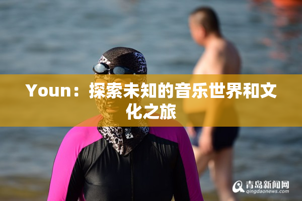 Youn：探索未知的音乐世界和文化之旅