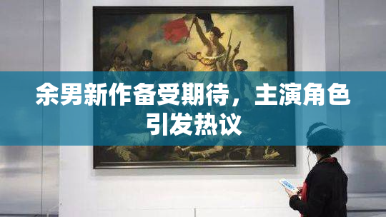 余男新作备受期待，主演角色引发热议