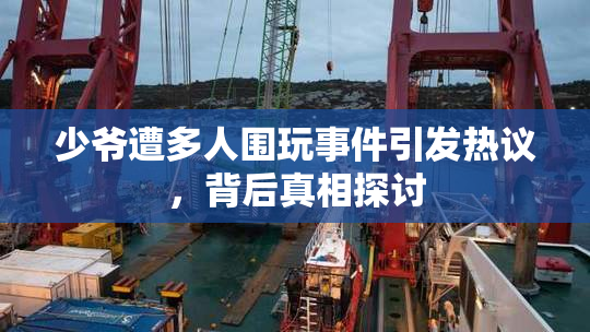 少爷遭多人围玩事件引发热议，背后真相探讨