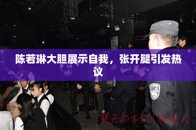 陈若琳大胆展示自我，张开腿引发热议
