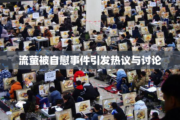 流萤被自慰事件引发热议与讨论
