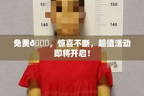 免费🔞，惊喜不断，超值活动即将开启！
