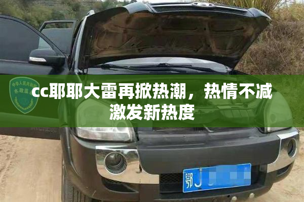 cc耶耶大雷再掀热潮，热情不减激发新热度